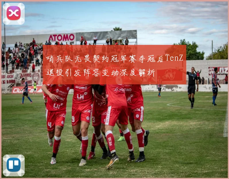 哨兵队无畏契约冠军赛夺冠后TenZ退役引发阵容变动深度解析