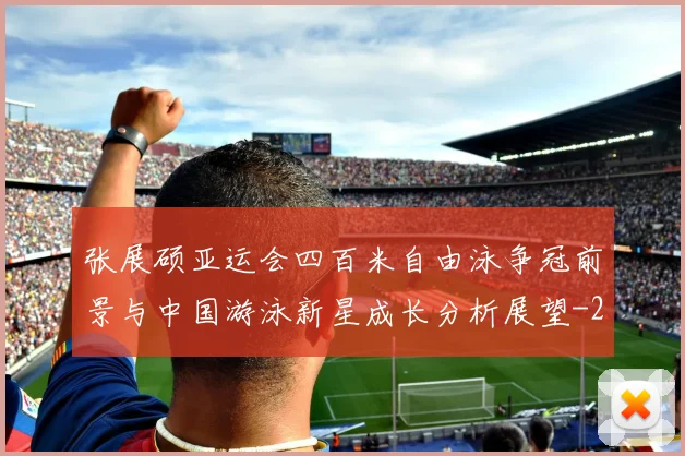 张展硕亚运会四百米自由泳争冠前景与中国游泳新星成长分析展望