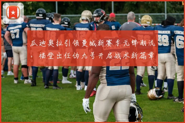 瓜迪奥拉引领曼城新赛季无锋潮流，福登出任伪九号开启战术新篇章