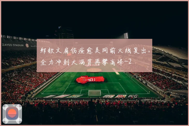 郑钦文肩伤痊愈美网前火线复出,全力冲刺大满贯再攀高峰