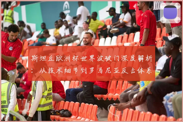 斯坦丘欧洲杯世界波破门深度解析:从技术细节到罗马尼亚反击体系战术评估
