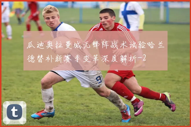 瓜迪奥拉曼城无锋阵战术试验哈兰德替补新赛季变革深度解析