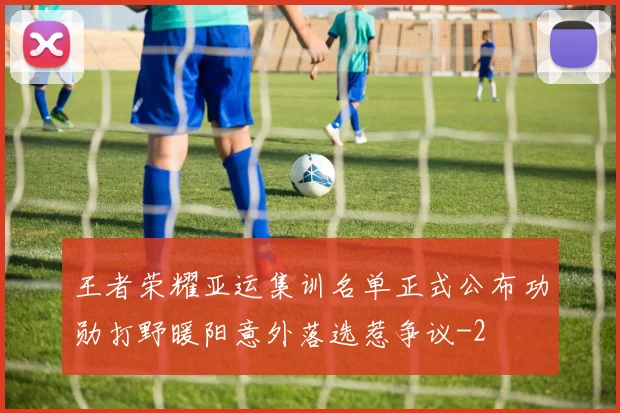 王者荣耀亚运集训名单正式公布功勋打野暖阳意外落选惹争议