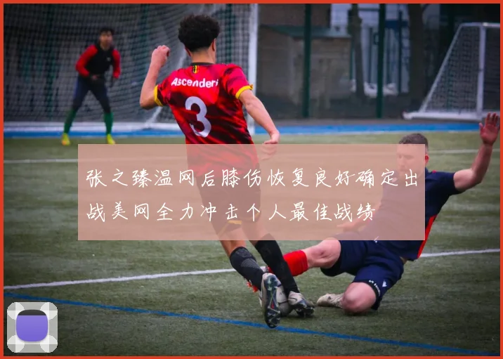 张之臻温网后膝伤恢复良好确定出战美网全力冲击个人最佳战绩