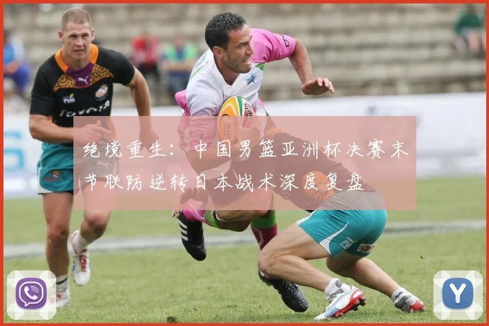 绝境重生：中国男篮亚洲杯决赛末节联防逆转日本战术深度复盘