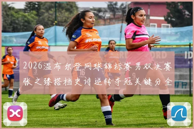 2026温布尔登网球锦标赛男双决赛张之臻搭档史诗逆转夺冠关键分全景解读