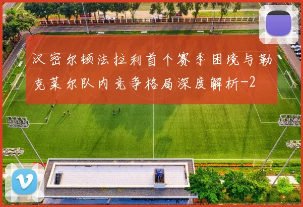 汉密尔顿法拉利首个赛季困境与勒克莱尔队内竞争格局深度解析