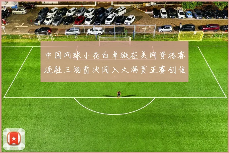 中国网球小花白卓璇在美网资格赛连胜三场首次闯入大满贯正赛创佳绩