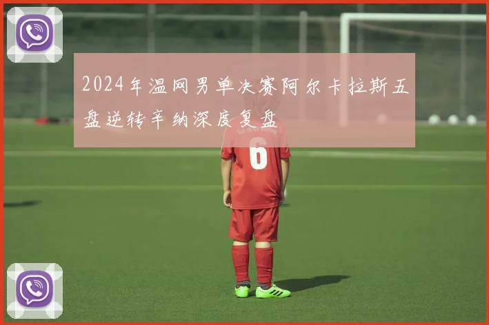 2024年温网男单决赛阿尔卡拉斯五盘逆转辛纳深度复盘