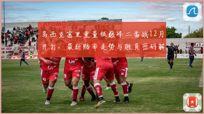 乌西克富里重量级巅峰二番战12月开打，最新赔率走势与胜负密码解读