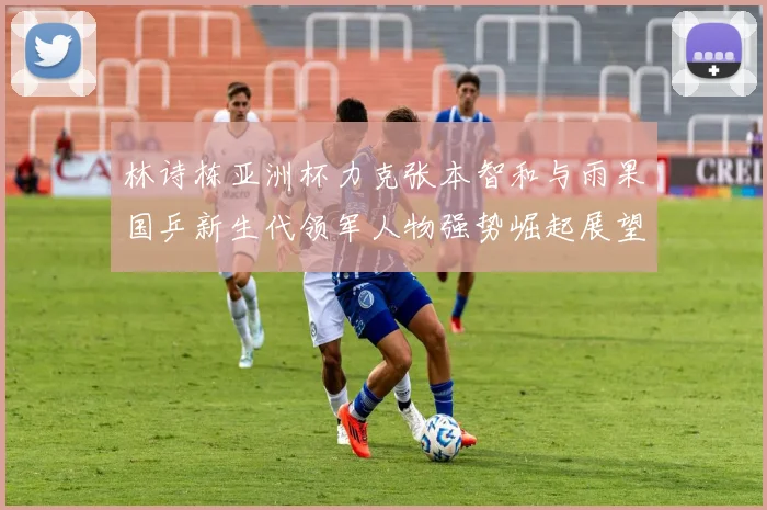 林诗栋亚洲杯力克张本智和与雨果国乒新生代领军人物强势崛起展望