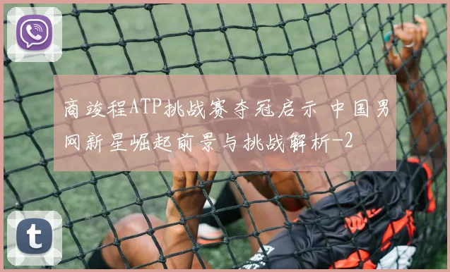 商竣程ATP挑战赛夺冠启示 中国男网新星崛起前景与挑战解析
