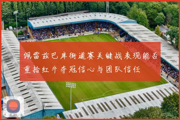 佩雷兹巴库街道赛关键战表现能否重拾红牛夺冠信心与团队信任