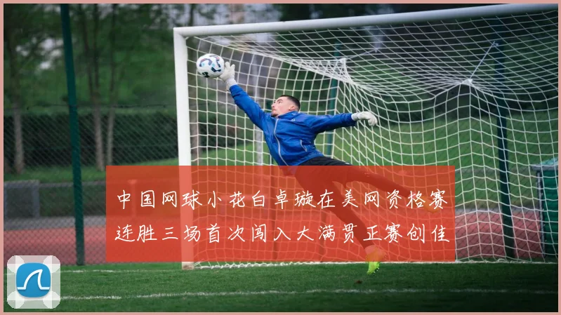 中国网球小花白卓璇在美网资格赛连胜三场首次闯入大满贯正赛创佳绩