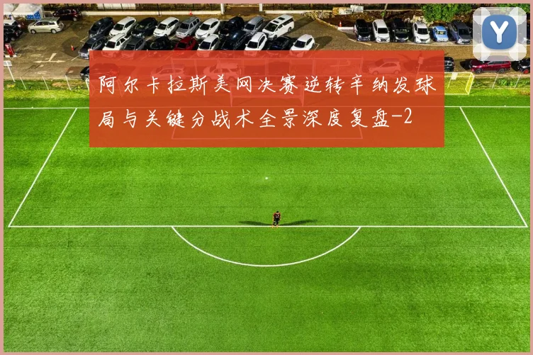 阿尔卡拉斯美网决赛逆转辛纳发球局与关键分战术全景深度复盘