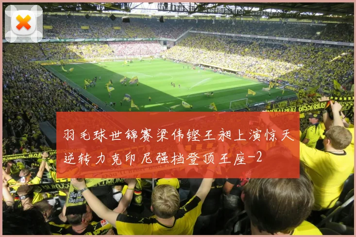 羽毛球世锦赛梁伟铿王昶上演惊天逆转力克印尼强档登顶王座