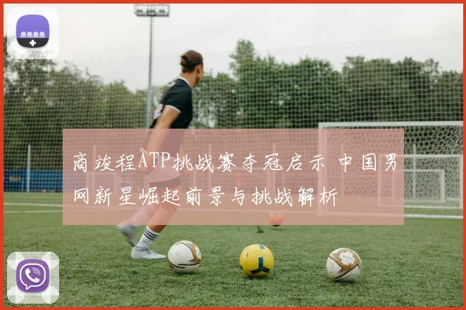 商竣程ATP挑战赛夺冠启示 中国男网新星崛起前景与挑战解析