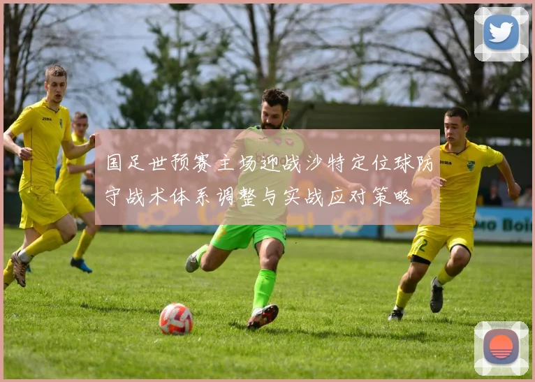 国足世预赛主场迎战沙特定位球防守战术体系调整与实战应对策略