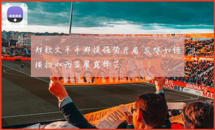 郑钦文辛辛那提强势开局 发球如锤横扫加西亚展露锋芒