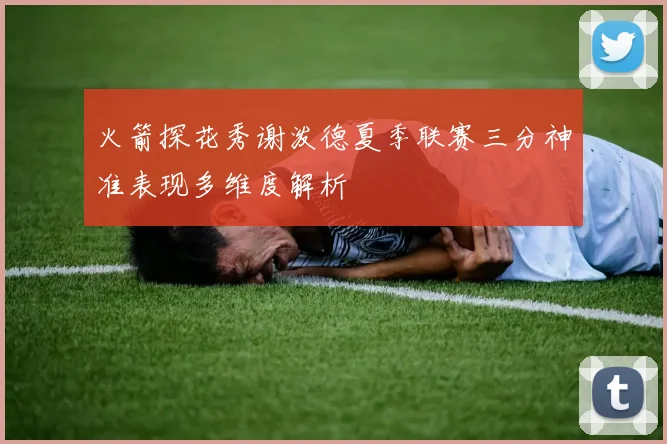 火箭探花秀谢泼德夏季联赛三分神准表现多维度解析