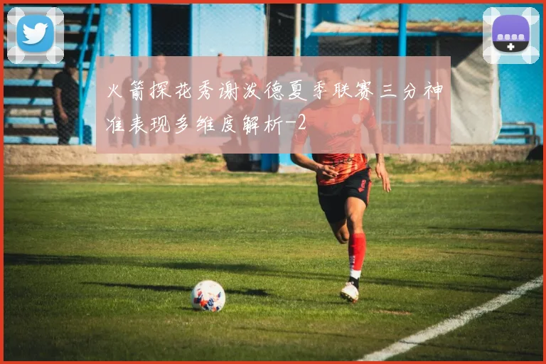 火箭探花秀谢泼德夏季联赛三分神准表现多维度解析