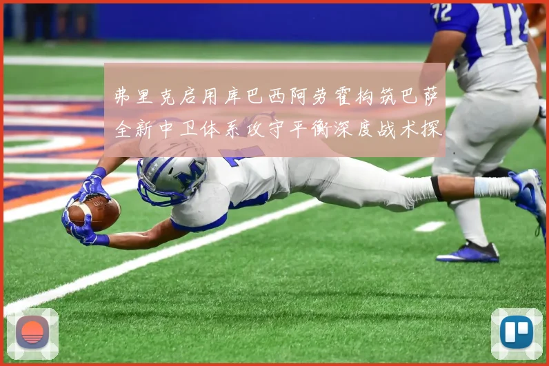 弗里克启用库巴西阿劳霍构筑巴萨全新中卫体系攻守平衡深度战术探讨