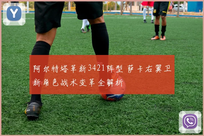 阿尔特塔革新3421阵型 萨卡右翼卫新角色战术变革全解析