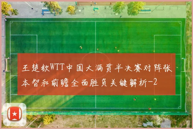 王楚钦WTT中国大满贯半决赛对阵张本智和前瞻全面胜负关键解析