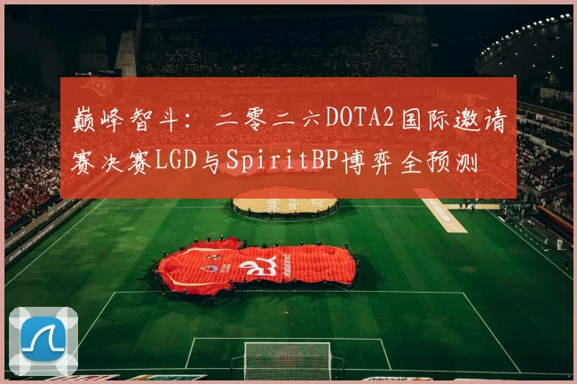 巅峰智斗：二零二六DOTA2国际邀请赛决赛LGD与SpiritBP博弈全预测