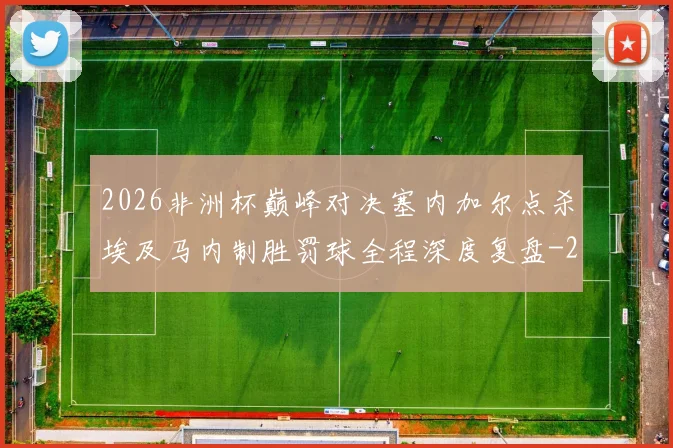 2026非洲杯巅峰对决塞内加尔点杀埃及马内制胜罚球全程深度复盘