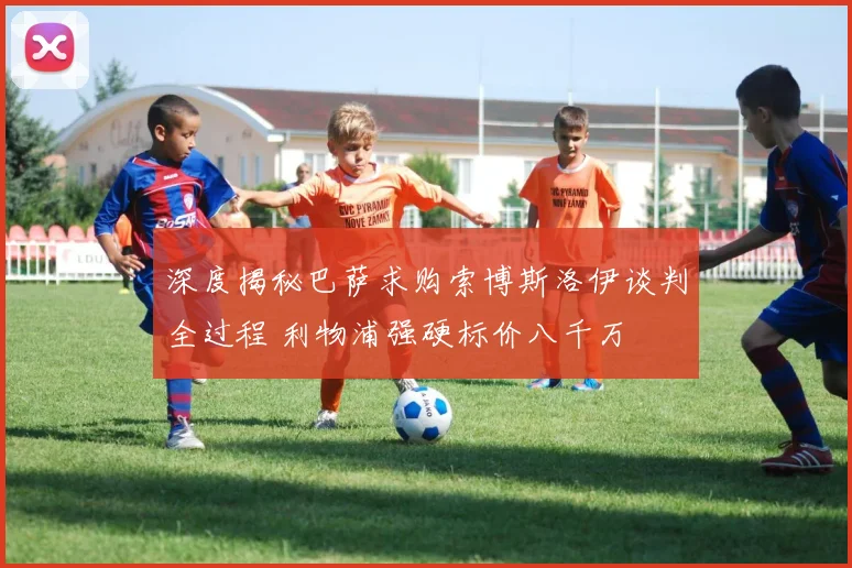 深度揭秘巴萨求购索博斯洛伊谈判全过程 利物浦强硬标价八千万