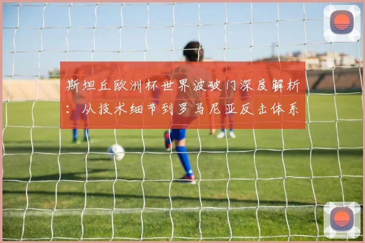 斯坦丘欧洲杯世界波破门深度解析:从技术细节到罗马尼亚反击体系战术评估