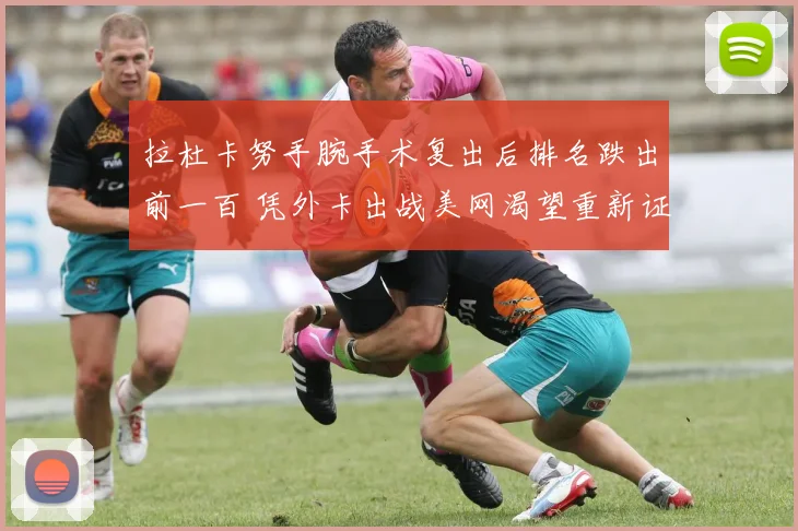 拉杜卡努手腕手术复出后排名跌出前一百 凭外卡出战美网渴望重新证明