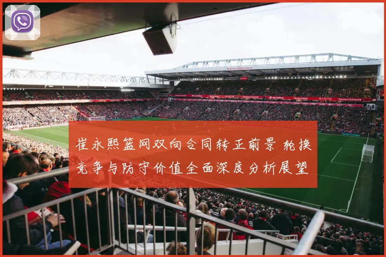 崔永熙篮网双向合同转正前景 轮换竞争与防守价值全面深度分析展望