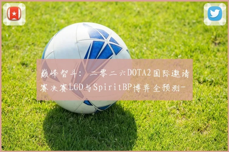 巅峰智斗：二零二六DOTA2国际邀请赛决赛LGD与SpiritBP博弈全预测