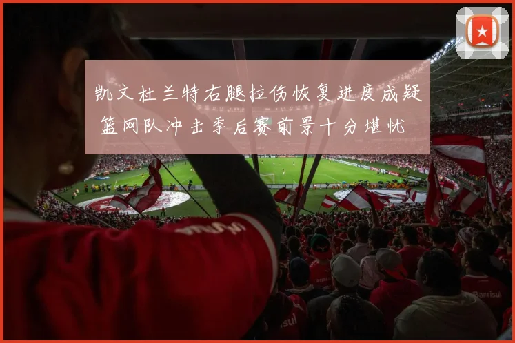 凯文杜兰特右腿拉伤恢复进度成疑 篮网队冲击季后赛前景十分堪忧