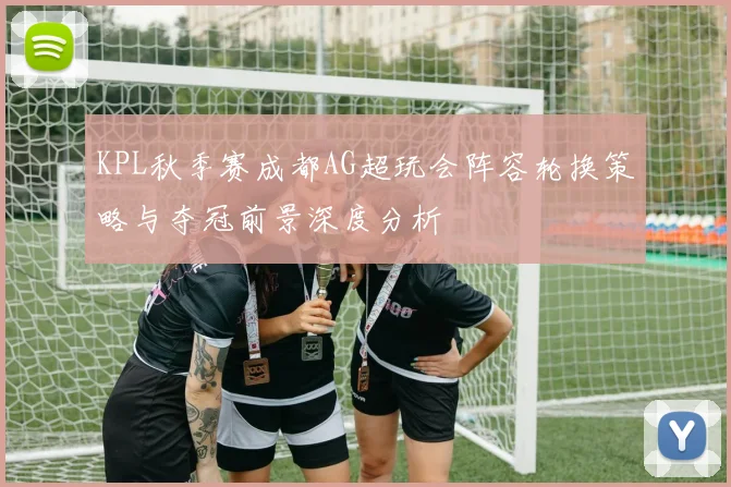 KPL秋季赛成都AG超玩会阵容轮换策略与夺冠前景深度分析
