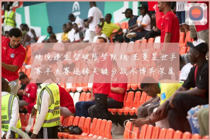 绝境逢生智破陈梦防线 王曼昱世乒赛半决赛逆转关键分战术博弈深度复盘