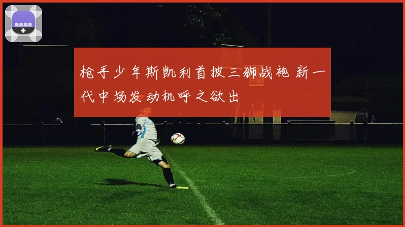 枪手少年斯凯利首披三狮战袍 新一代中场发动机呼之欲出