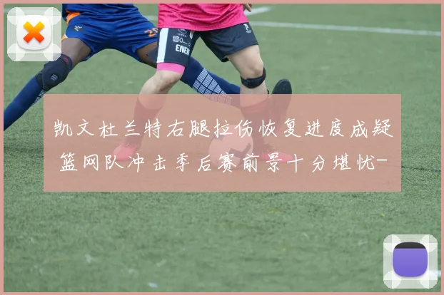 凯文杜兰特右腿拉伤恢复进度成疑 篮网队冲击季后赛前景十分堪忧