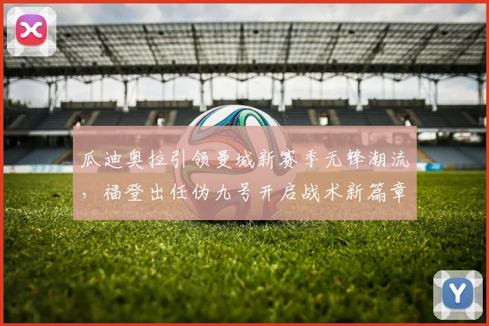 瓜迪奥拉引领曼城新赛季无锋潮流，福登出任伪九号开启战术新篇章