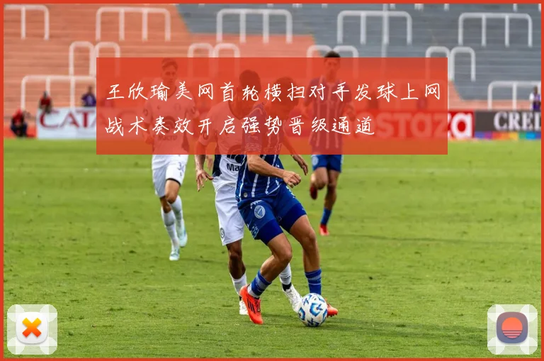 王欣瑜美网首轮横扫对手发球上网战术奏效开启强势晋级通道