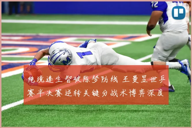 绝境逢生智破陈梦防线 王曼昱世乒赛半决赛逆转关键分战术博弈深度复盘