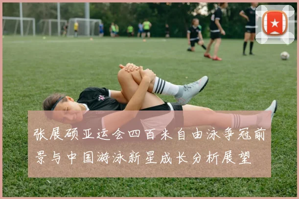 张展硕亚运会四百米自由泳争冠前景与中国游泳新星成长分析展望